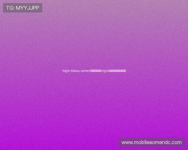 mgm macau career发展机会:加入mgm澳门开启你的职业新篇章 mgm macau career发展机会:加入mgm澳门开启你的职业新篇章